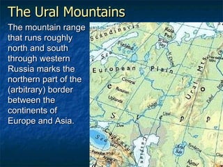 The Ural Mountains The mountain range that runs roughly north and south through western Russia marks the northern part of the (arbitrary) border between the continents of Europe and Asia.   