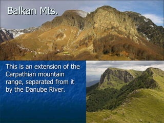 Balkan Mts. This is an extension of the Carpathian mountain range, separated from it by the Danube River.   