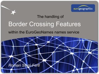 The handling of

Border Crossing Features
within the EuroGeoNames names service




Roman Stani-Fertl
 