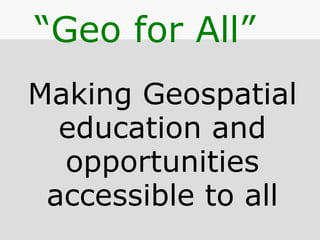 Making Geospatial
education and
opportunities
accessible to all
“Geo for All”
 