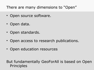 There are many dimensions to “Open”
• Open source software.
• Open data.
• Open standards.
• Open access to research publications.
• Open education resources
But fundamentally GeoForAll is based on Open
Principles
 
