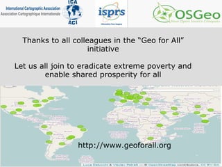 Thanks to all colleagues in the “Geo for All”
initiative
Let us all join to eradicate extreme poverty and
enable shared prosperity for all
http://www.geoforall.org
 