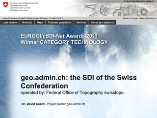 EUROGI/eSDI-Net Awards 2011 Winner CATEGORY TECHNOLOGY geo.admin.ch: the SDI of the Swiss Confederation operated by: Federal Office of Topography swisstopo Dr. David Oesch,  Project leader geo.admin.ch 