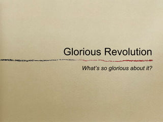 Glorious Revolution 
What’s so glorious about it? 
 