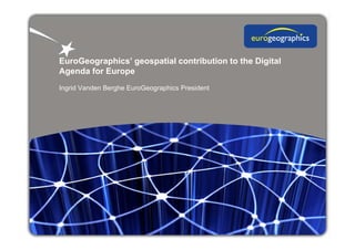 EuroGeographics’ geospatial contribution to the Digital
Agenda for Europe
Ingrid Vanden Berghe EuroGeographics President
 