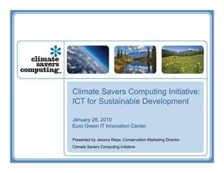 Climate Savers Computing Initiative:
ICT for Sustainable Development

January 28, 2010
Euro Green IT Innovation Center

Presented by Jessica Repa, Conservation Marketing Director
Climate Savers Computing Initiative
 