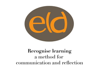 Recognise learning
a method for 
communication and reﬂection
 