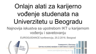 Onlajn alati za karijerno
vođenje studenata na
Univerzitetu u Beogradu
Najnovija iskustva sa upotrebom IKT u karijernom
vođenju i savetovanju
EUROGUIDANCE konferencija, 25.2.2016. Beograd
 