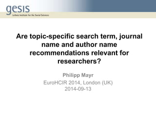 Are topic-specific search term, journal 
name and author name 
recommendations relevant for 
researchers? 
Philipp Mayr 
EuroHCIR 2014, London (UK) 
2014-09-13 
 