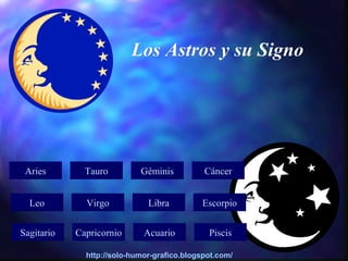 Los Astros y su Signo




 Aries        Tauro         Géminis          Cáncer


  Leo         Virgo           Libra         Escorpio


Sagitario   Capricornio      Acuario          Piscis

              http://solo-humor-grafico.blogspot.com/
 