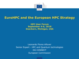 EuroHPC and the European HPC Strategy
HPC User Forum
September 4-6, 2018
Dearborn, Michigan, USA
Leonardo Flores Añover
Senior Expert - HPC and Quantum technologies
DG CONNECT
European Commission
 