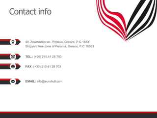 Contact info
48, Zosimadon str., Piraeus, Greece, P.C 18531
Shipyard free zone of Perama, Greece, P.C 18863
TEL.: (+30) 210.41 28 703
FAX: (+30) 210.41 28 703
EMAIL: info@eurohull.com
 