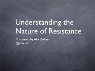 Understanding the
Nature of Resistance
Presented by Alla Zollers
@azollers
 