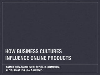 HOW BUSINESS CULTURES
INFLUENCE ONLINE PRODUCTS
NATALIE BUDA SMITH, CZECH REPUBLIC (@NATIBUDA)
ALEJO JUMAT, USA (@ALEJOJUMAT)
 