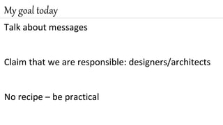 Talk about messages
Claim that we are responsible: designers/architects
No recipe – be practical
My goal today
 