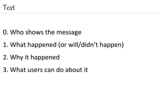0. Who shows the message
1. What happened (or will/didn’t happen)
2. Why it happened
3. What users can do about it
Text
 