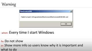 when: Every time I start Windows
Warning
fix: Do not show
or: Show more info so users know why it is important and
what to do
 