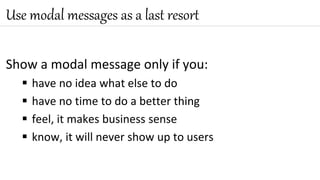 Show a modal message only if you:
 have no idea what else to do
 have no time to do a better thing
 feel, it makes business sense
 know, it will never show up to users
Use modal messages as a last resort
 