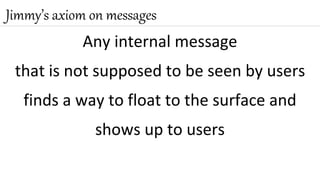 Any internal message
that is not supposed to be seen by users
finds a way to float to the surface and
shows up to users
Jimmy’s axiom on messages
 