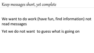 We want to do work (have fun, find information) not
read messages
Yet we do not want to guess what is going on
Keep messages short, yet complete
 