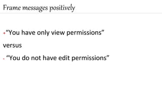 +“You have only view permissions”
versus
- “You do not have edit permissions”
Frame messages positively
 