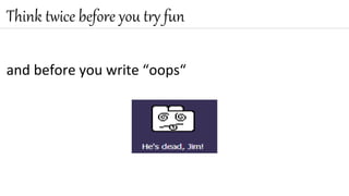 and before you write “oops“
Think twice before you try fun
 