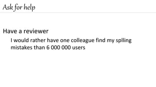 Have a reviewer
I would rather have one colleague find my splling
mistakes than 6 000 000 users
Ask for help
 