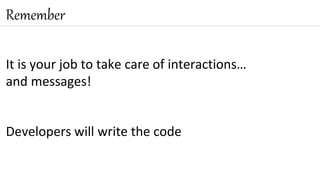 Remember
It is your job to take care of interactions…
and messages!
Developers will write the code
57
 