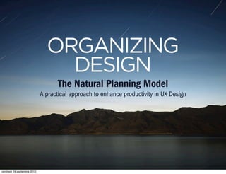 ORGANIZING
                                 DESIGN
                                    The Natural Planning Model
                             A practical approach to enhance productivity in UX Design




vendredi 24 septembre 2010
 