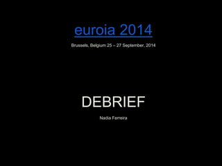 euroia 2014 
Brussels, Belgium 25 – 27 September, 2014 
DEBRIEF 
Nadia Ferreira 
 