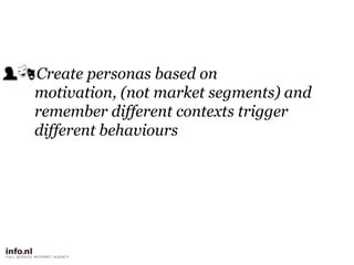     Create personas based on motivation, (not market segments) and remember different contexts trigger different behaviours,[object Object]