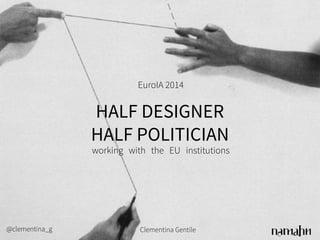 EuroIA 2014 
HALF DESIGNER 
HALF POLITICIAN 
working with the EU institutions 
@clementina_g Clementina Gentile 
 