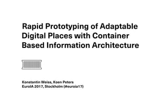 Rapid Prototyping of Adaptable
Digital Places with Container
Based Information Architecture
Konstantin Weiss, Koen Peters
EuroIA 2017, Stockholm (#euroia17)
 