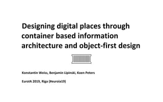 Designing digital places through
container based information
architecture and object-first design
Konstantin Weiss, Benjamin Lipinski, Koen Peters
EuroIA 2019, Riga (#euroia19)
 