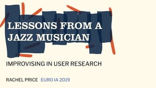 LESSONS FROM A
JAZZ MUSICIAN
IMPROVISING IN USER RESEARCH
RACHEL PRICE EURO IA 2019
 
