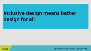 @katyarnie @JBuller @HODigital
Inclusive design means better
design for all
 