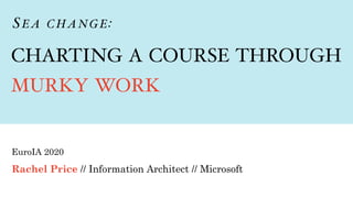 Rachel Price // Information Architect // Microsoft
EuroIA 2020
CHARTING A COURSE THROUGH
MURKY WORK
SE A CHANGE:
 