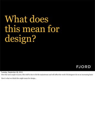 What does
     this mean for
     design?


Tuesday, September 28, 2010
Over the next couple of years, this stuff is due to hit the mainstream and will affect the work UX designers do on an increasing basis

Here’s what we think this might mean for design...
 