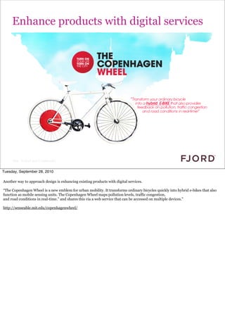 Enhance products with digital services




     Slide © Fjord 2010 | Confidential


Tuesday, September 28, 2010

Another way to approach design is enhancing existing products with digital services.

“The Copenhagen Wheel is a new emblem for urban mobility. It transforms ordinary bicycles quickly into hybrid e-bikes that also
function as mobile sensing units. The Copenhagen Wheel maps pollution levels, traffic congestion,
and road conditions in real-time.” and shares this via a web service that can be accessed on multiple devices.”

http://senseable.mit.edu/copenhagenwheel/
 