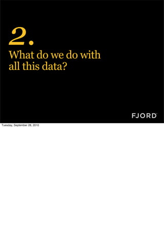 2.
     What do we do with
     all this data?




Tuesday, September 28, 2010
 