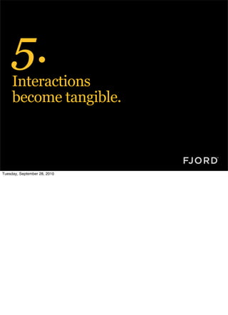 5.
     Interactions
     become tangible.



Tuesday, September 28, 2010
 