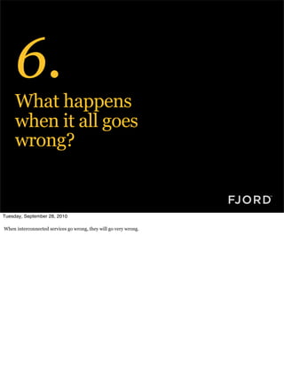 6.
     What happens
     when it all goes
     wrong?


Tuesday, September 28, 2010

When interconnected services go wrong, they will go very wrong.
 
