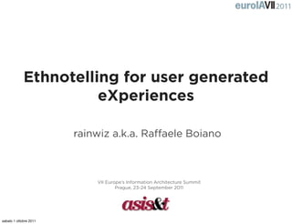 Ethnotelling for user generated
                       eXperiences

                        rainwiz a.k.a. Raﬀaele Boiano



                            VII Europe’s Information Architecture Summit
                                    Prague, 23-24 September 2011




sabato 1 ottobre 2011
 