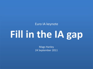 Euro IA keynote Fill in the IA gap Mags Hanley 24 September 2011 