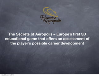 The Secrets of Aeropolis – Europe’s ﬁrst 3D
       educational game that offers an assessment of
         the player’s possible career development




środa, 28 września 2011
 