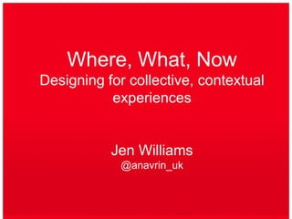 Where, What, NowDesigning for collective, contextual experiencesJen Williams@anavrin_uk 