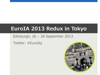 EuroIA  2013  Redux  in  Tokyo
Edinburgh,  26  –  28  September  2013
Twitter:  #EuroIAj

 