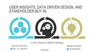 USER INSIGHTS, DATA DRIVEN DESIGN, AND
STAKEHOLDER BUY IN.
Matthew Martin
@atomaton
Christina Spencer
@c_m_spencer
#euroia
A Case Study in Mobile Strategy
 