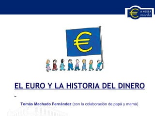 EL EURO Y LA HISTORIA DEL DINERO Tomás Machado Fernández  (con la colaboración de papá y mamá)‏ 