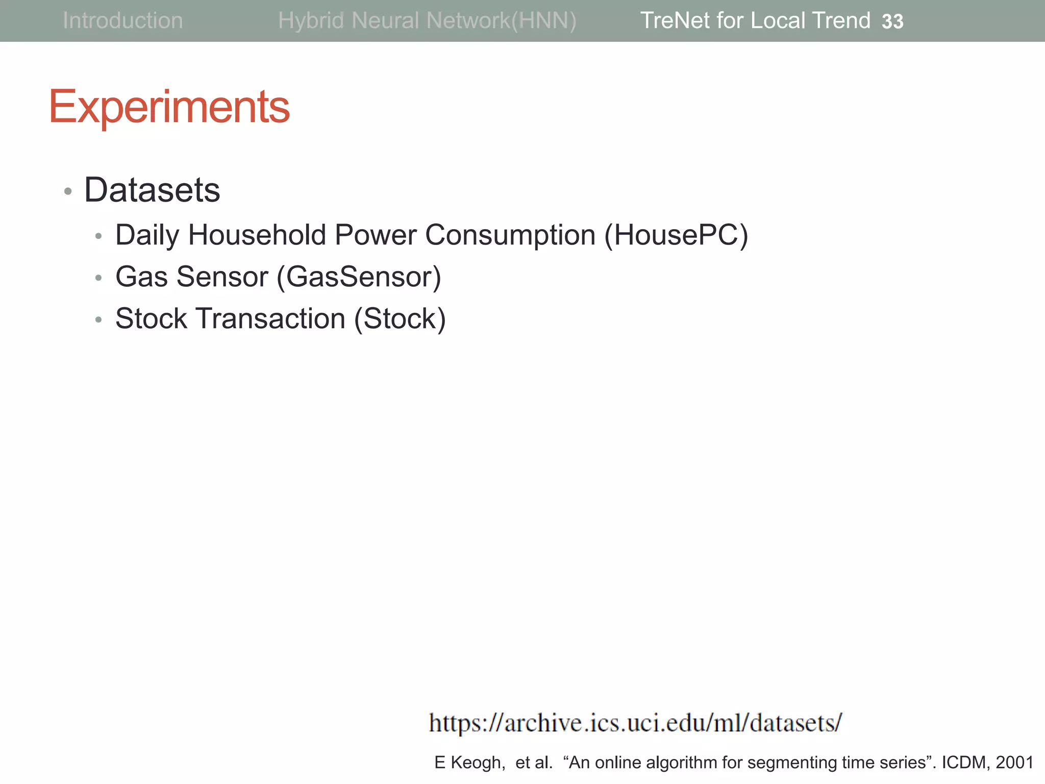 Experiments
• Datasets
• Daily Household Power Consumption (HousePC)
• Gas Sensor (GasSensor)
• Stock Transaction (Stock)
33
E Keogh, et al. “An online algorithm for segmenting time series”. ICDM, 2001
Introduction Hybrid Neural Network(HNN) TreNet for Local Trend
 